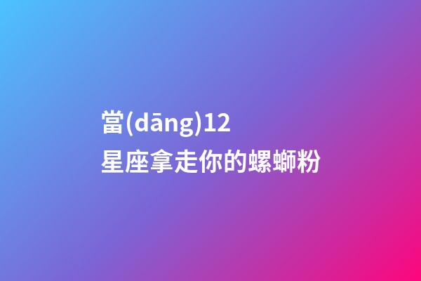 當(dāng)12星座拿走你的螺螄粉