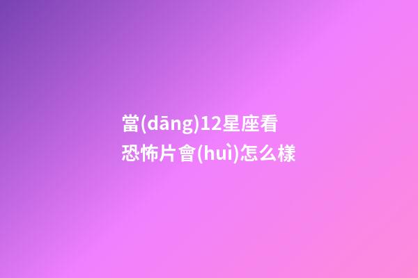 當(dāng)12星座看恐怖片會(huì)怎么樣