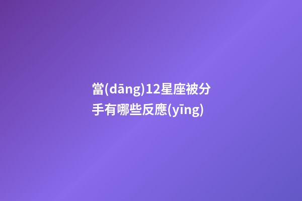 當(dāng)12星座被分手有哪些反應(yīng)