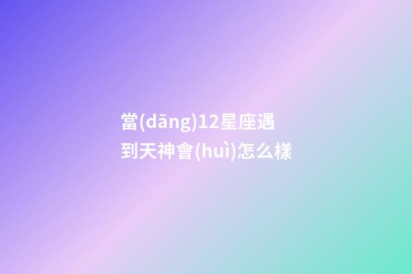 當(dāng)12星座遇到天神會(huì)怎么樣