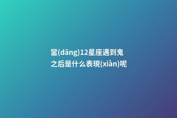 當(dāng)12星座遇到鬼之后是什么表現(xiàn)呢-第1張-星座運(yùn)勢-玄機(jī)派