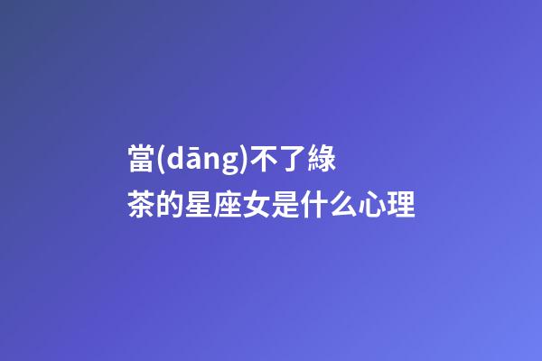 當(dāng)不了綠茶的星座女是什么心理