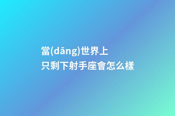 當(dāng)世界上只剩下射手座會怎么樣-第1張-星座運(yùn)勢-玄機(jī)派