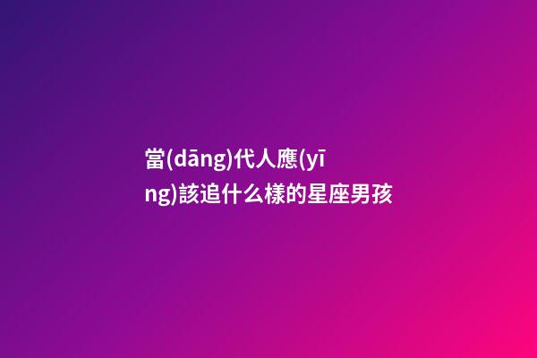 當(dāng)代人應(yīng)該追什么樣的星座男孩-第1張-星座運勢-玄機派
