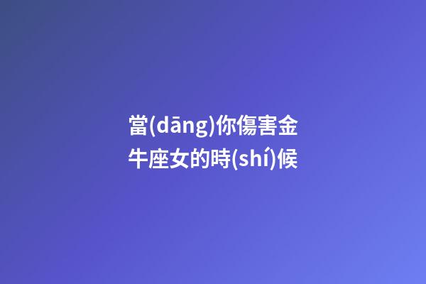 當(dāng)你傷害金牛座女的時(shí)候