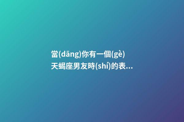 當(dāng)你有一個(gè)天蝎座男友時(shí)的表現(xiàn)
