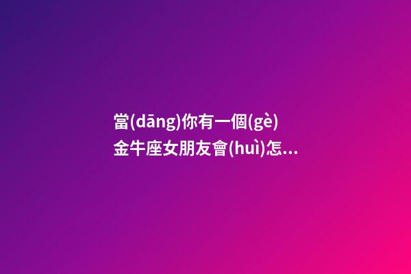 當(dāng)你有一個(gè)金牛座女朋友會(huì)怎么樣