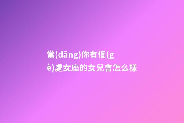當(dāng)你有個(gè)處女座的女兒會怎么樣