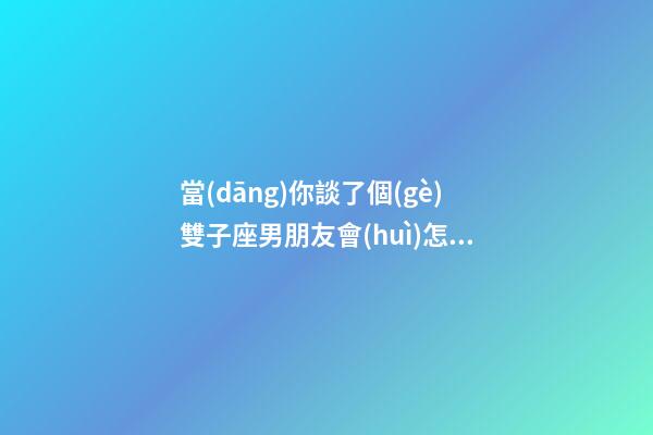 當(dāng)你談了個(gè)雙子座男朋友會(huì)怎么樣