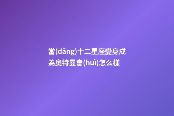 當(dāng)十二星座變身成為奧特曼會(huì)怎么樣