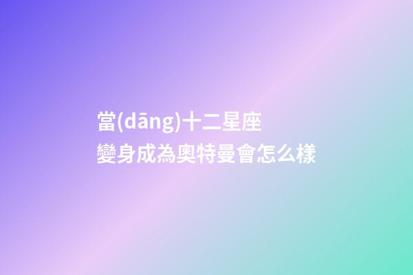 當(dāng)十二星座變身成為奧特曼會怎么樣