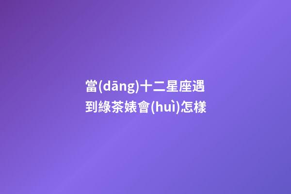 當(dāng)十二星座遇到綠茶婊會(huì)怎樣