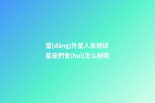 當(dāng)外星人來地球星座們會(huì)怎么辦呢