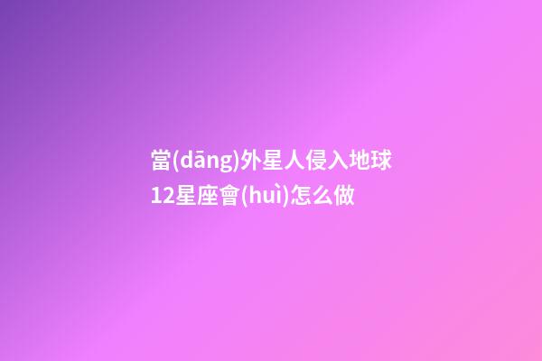 當(dāng)外星人侵入地球12星座會(huì)怎么做