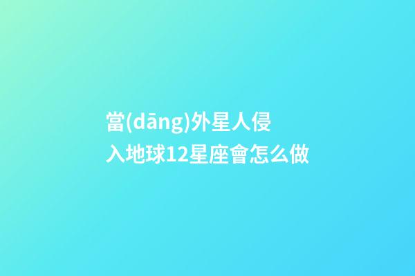 當(dāng)外星人侵入地球12星座會怎么做-第1張-星座運勢-玄機(jī)派