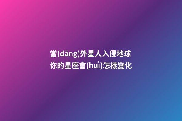 當(dāng)外星人入侵地球你的星座會(huì)怎樣變化