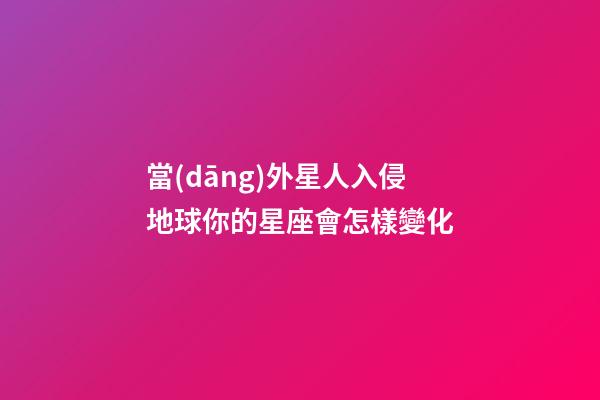 當(dāng)外星人入侵地球你的星座會怎樣變化-第1張-星座運勢-玄機派