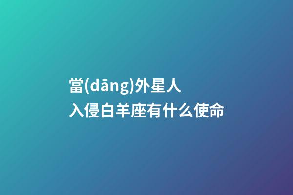 當(dāng)外星人入侵白羊座有什么使命-第1張-星座運(yùn)勢-玄機(jī)派