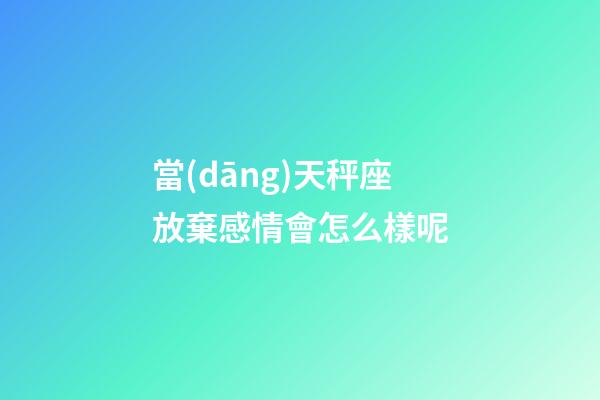 當(dāng)天秤座放棄感情會怎么樣呢-第1張-星座運(yùn)勢-玄機(jī)派