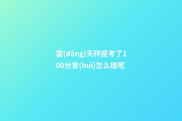 當(dāng)天秤座考了100分會(huì)怎么樣呢