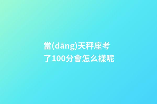 當(dāng)天秤座考了100分會怎么樣呢