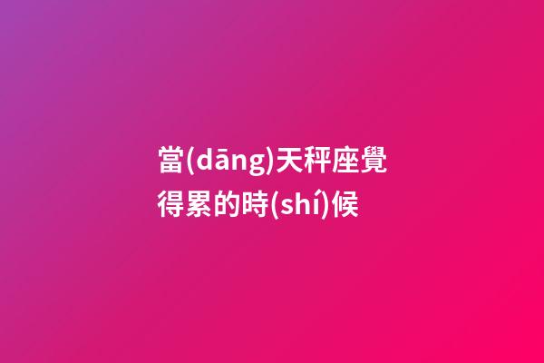 當(dāng)天秤座覺得累的時(shí)候