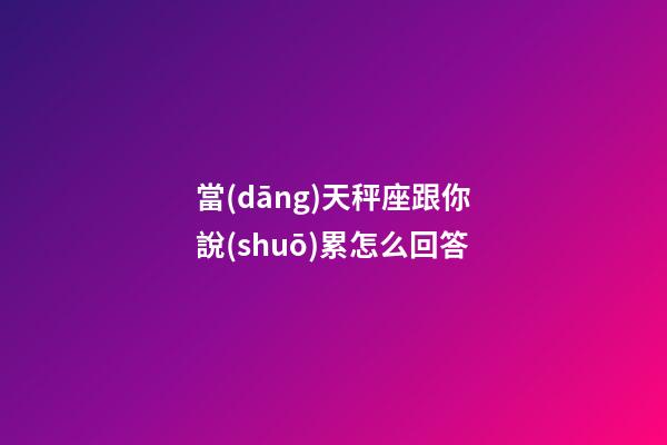 當(dāng)天秤座跟你說(shuō)累怎么回答-第1張-星座運(yùn)勢(shì)-玄機(jī)派