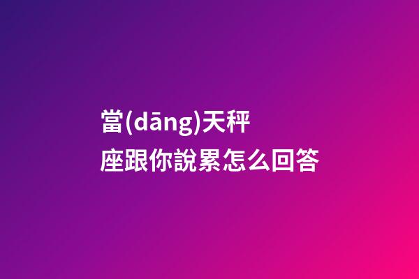 當(dāng)天秤座跟你說累怎么回答