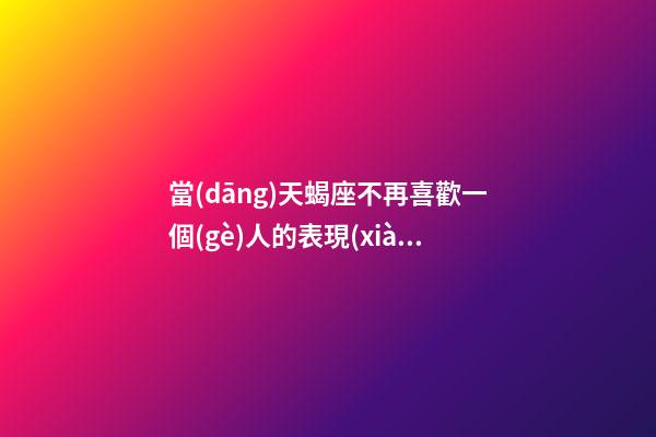 當(dāng)天蝎座不再喜歡一個(gè)人的表現(xiàn)-第1張-星座運(yùn)勢(shì)-玄機(jī)派