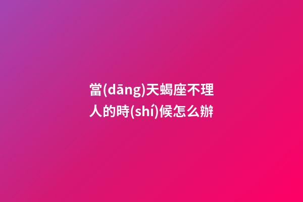 當(dāng)天蝎座不理人的時(shí)候怎么辦