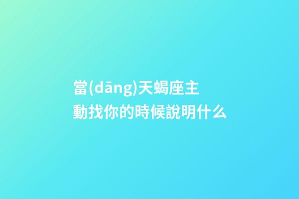 當(dāng)天蝎座主動找你的時候說明什么-第1張-星座運勢-玄機派
