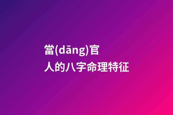 當(dāng)官人的八字命理特征