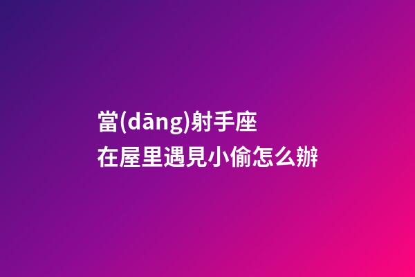 當(dāng)射手座在屋里遇見小偷怎么辦-第1張-星座運勢-玄機(jī)派