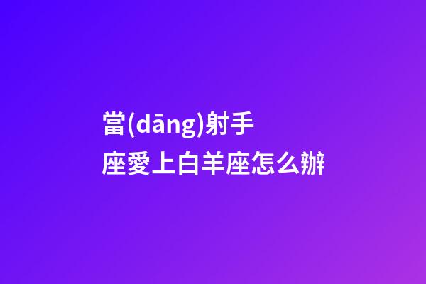 當(dāng)射手座愛上白羊座怎么辦-第1張-星座運(yùn)勢-玄機(jī)派