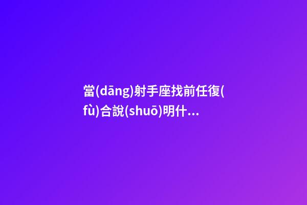 當(dāng)射手座找前任復(fù)合說(shuō)明什么-第1張-星座運(yùn)勢(shì)-玄機(jī)派