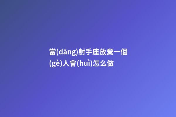 當(dāng)射手座放棄一個(gè)人會(huì)怎么做-第1張-星座運(yùn)勢(shì)-玄機(jī)派