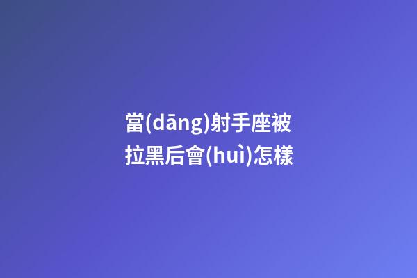 當(dāng)射手座被拉黑后會(huì)怎樣-第1張-星座運(yùn)勢(shì)-玄機(jī)派