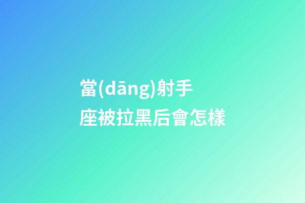 當(dāng)射手座被拉黑后會怎樣
