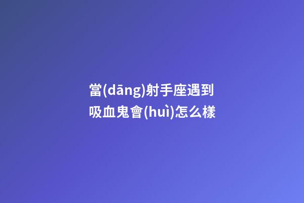 當(dāng)射手座遇到吸血鬼會(huì)怎么樣