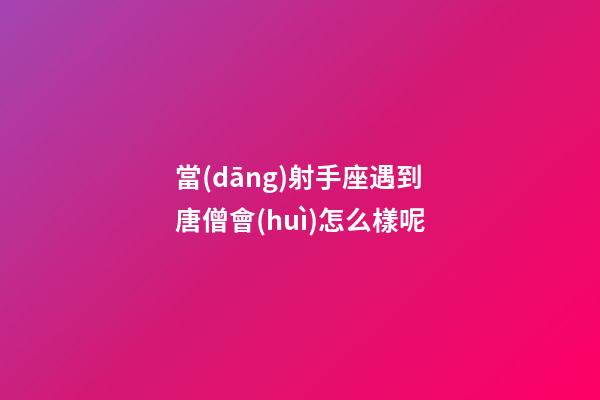 當(dāng)射手座遇到唐僧會(huì)怎么樣呢-第1張-星座運(yùn)勢(shì)-玄機(jī)派