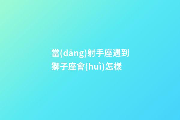 當(dāng)射手座遇到獅子座會(huì)怎樣