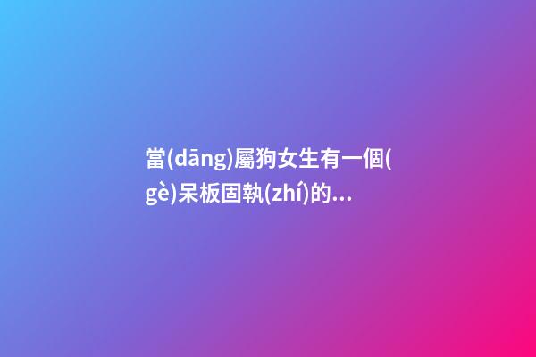 當(dāng)屬狗女生有一個(gè)呆板固執(zhí)的男友