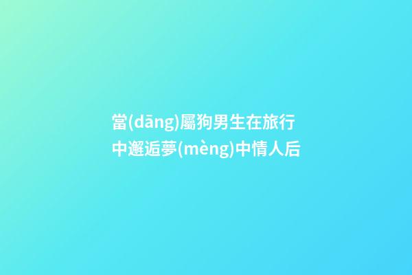 當(dāng)屬狗男生在旅行中邂逅夢(mèng)中情人后