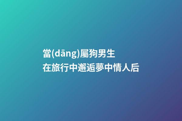 當(dāng)屬狗男生在旅行中邂逅夢中情人后