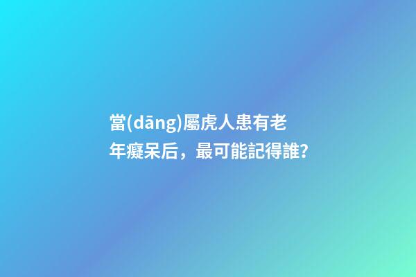 當(dāng)屬虎人患有老年癡呆后，最可能記得誰？