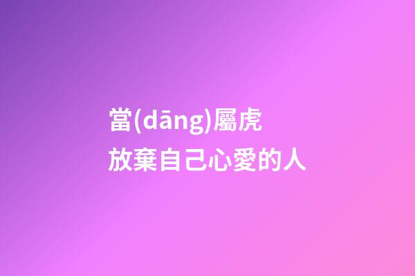 當(dāng)屬虎放棄自己心愛的人