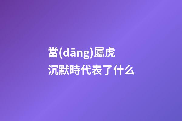 當(dāng)屬虎沉默時代表了什么
