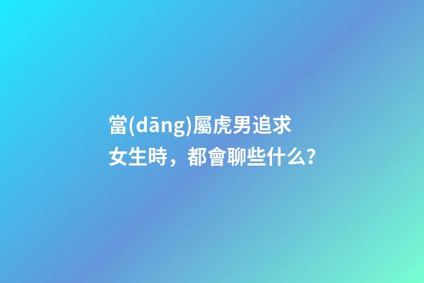 當(dāng)屬虎男追求女生時，都會聊些什么？