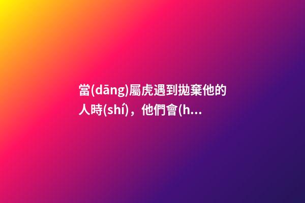 當(dāng)屬虎遇到拋棄他的人時(shí)，他們會(huì)說(shuō)什么呢