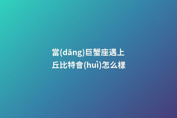 當(dāng)巨蟹座遇上丘比特會(huì)怎么樣-第1張-星座運(yùn)勢-玄機(jī)派